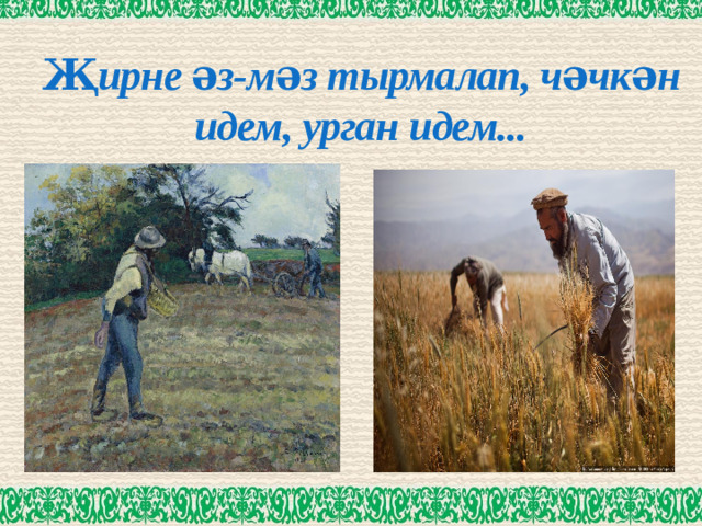 Җирне әз-мәз тырмалап, чәчкән идем, урган идем...