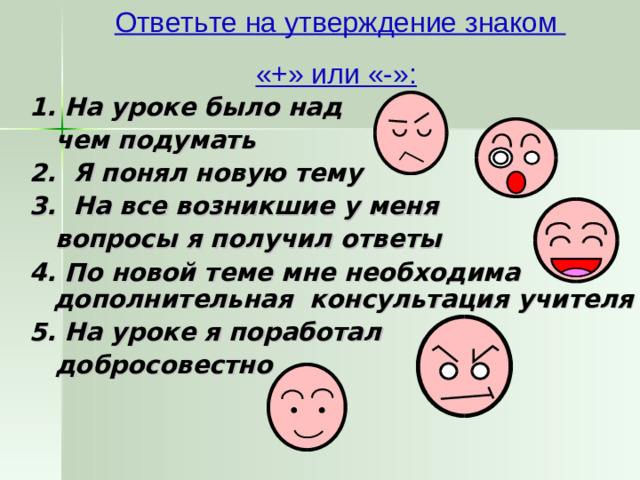 Ответьте на утверждение знаком «+» или «-»:  1. На уроке было над  чем подумать 2. Я понял новую тему 3. На все возникшие у меня  вопросы я получил ответы 4. По новой теме мне необходима дополнительная консультация учителя 5. На уроке я поработал  добросовестно
