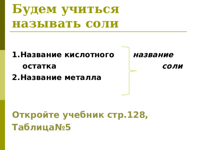 Будем учиться называть соли  1.Название кислотного название остатка  соли 2.Название металла   Откройте учебник стр.128, Таблица№5