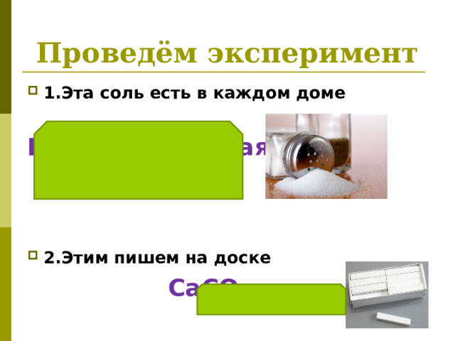 Проведём эксперимент 1.Эта соль есть в каждом доме  NaCl –поваренная  соль   2.Этим пишем на доске  Ca С O 3 -мел