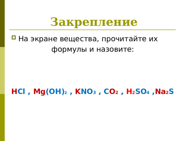 Закрепление На экране вещества, прочитайте их формулы и назовите:    H Cl ,  Mg (OH) 2  ,  K NO 3  , C O 2  ,  H 2 SO 4  , Na 2 S