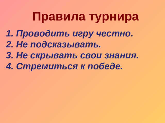 Правила турнира 1. Проводить игру честно. 2. Не подсказывать. 3. Не скрывать свои знания. 4. Стремиться к победе.