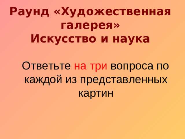 Раунд «Художественная галерея»  Искусство и наука  Ответьте на три вопроса по каждой из представленных картин