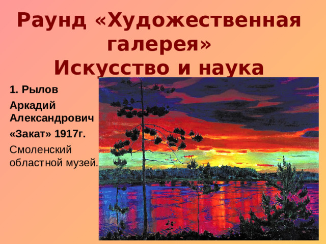 Раунд «Художественная галерея»  Искусство и наука  Рылов Аркадий Александрович «Закат» 1917г. Смоленский областной музей.