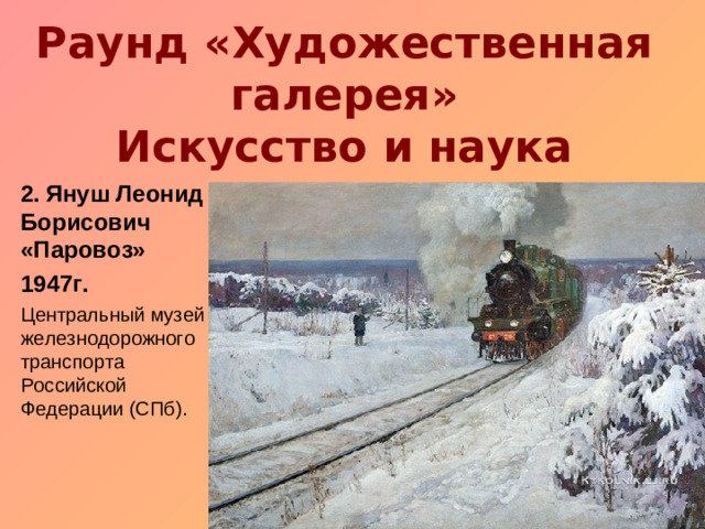 Раунд «Художественная галерея»  Искусство и наука 2.  Януш Леонид Борисович «Паровоз» 1947г. Центральный музей железнодорожного транспорта Российской Федерации (СПб).