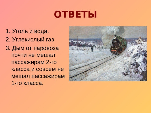 ОТВЕТЫ 1. Уголь и вода. 2. Углекислый газ 3. Дым от паровоза почти не мешал пассажирам 2-го класса и совсем не мешал пассажирам 1-го класса.