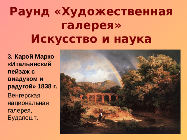 Раунд «Художественная галерея»  Искусство и наука 3. Карой Марко «Итальянский пейзаж с виадуком и радугой» 1838 г. Венгерская национальная галерея, Будапешт.