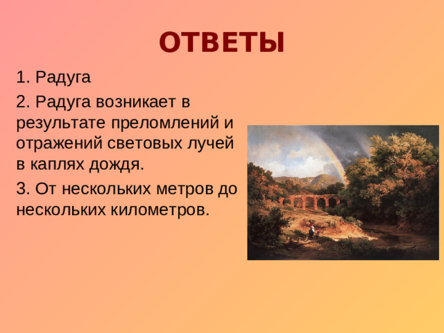 ОТВЕТЫ 1. Радуга 2. Радуга возникает в результате преломлений и отражений световых лучей в каплях дождя. 3. От нескольких метров до нескольких километров.