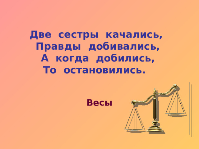 Две сестры качались, Правды добивались, А когда добились, То остановились. Весы