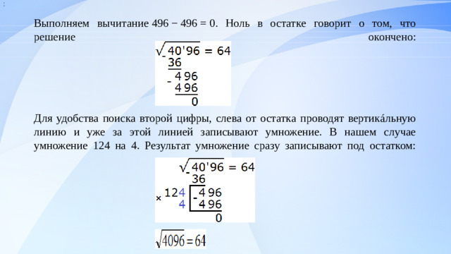 : Выполняем вычитание 496 − 496 = 0. Ноль в остатке говорит о том, что решение окончено:       Для удобства поиска второй цифры, слева от остатка проводят вертикáльную линию и уже за этой линией записывают умножение. В нашем случае умножение 124 на 4. Результат умножение сразу записывают под остатком:                                          