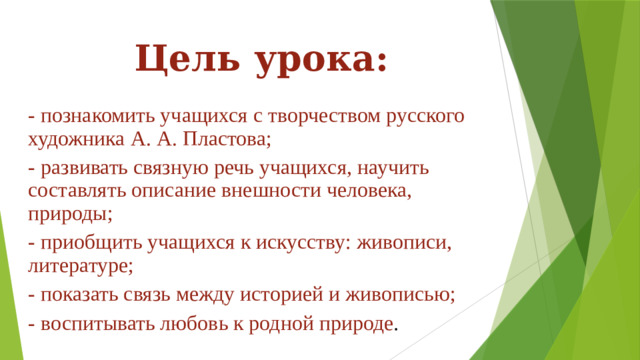 Цель урока: - познакомить учащихся с творчеством русского художника А. А. Пластова; - развивать связную речь учащихся, научить составлять описание внешности человека, природы; - приобщить учащихся к искусству: живописи, литературе; - показать связь между историей и живописью; - воспитывать любовь к родной природе .