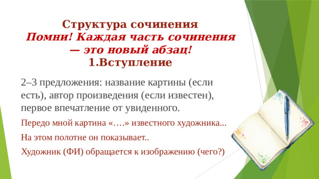 Структура сочинения  Помни! Каждая часть сочинения — это новый абзац!  1.Вступление 2–3 предложения: название картины (если есть), автор произведения (если известен), первое впечатление от увиденного. Передо мной картина «….» известного художника... На этом полотне он показывает.. Художник (ФИ) обращается к изображению (чего?)