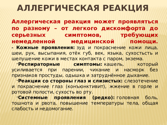 Аллергическая реакция Аллергическая реакция может проявляться по разному – от легкого дискомфорта до серьезных симптомов, требующих немедленной медицинской помощи.  - Кожные проявления:  зуд и покраснение кожи лица, шеи, рук, высыпания, отёк губ, век, языка, сухостьсть и шелушение кожи в местах контакта с паром, экзема.