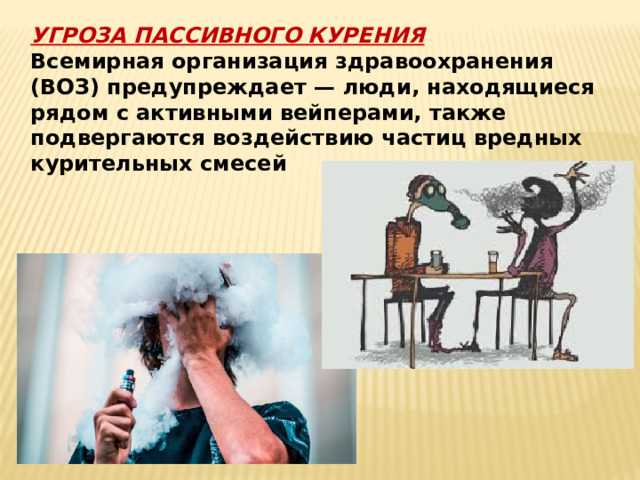 УГРОЗА ПАССИВНОГО КУРЕНИЯ Всемирная организация здравоохранения (ВОЗ) предупреждает — люди, находящиеся рядом с активными вейперами, также подвергаются воздействию частиц вредных курительных смесей