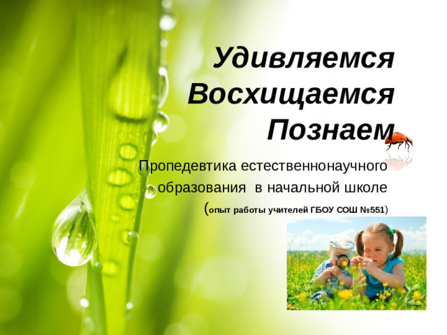 Удивляемся  Восхищаемся  Познаем   Пропедевтика естественнонаучного образования в начальной школе ( опыт работы учителей ГБОУ СОШ №551 )