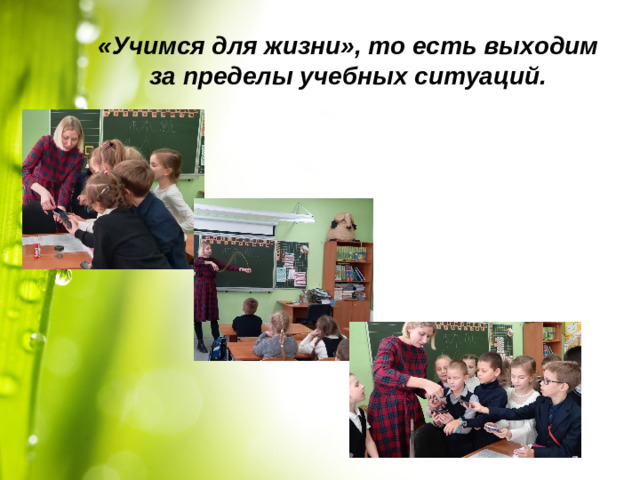 «Учимся для жизни», то есть выходим за пределы учебных ситуаций.