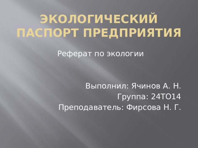 Экологический паспорт предприятия Реферат по экологии Выполнил: Ячинов А. Н. Группа: 24ТО14 Преподаватель: Фирсова Н. Г.