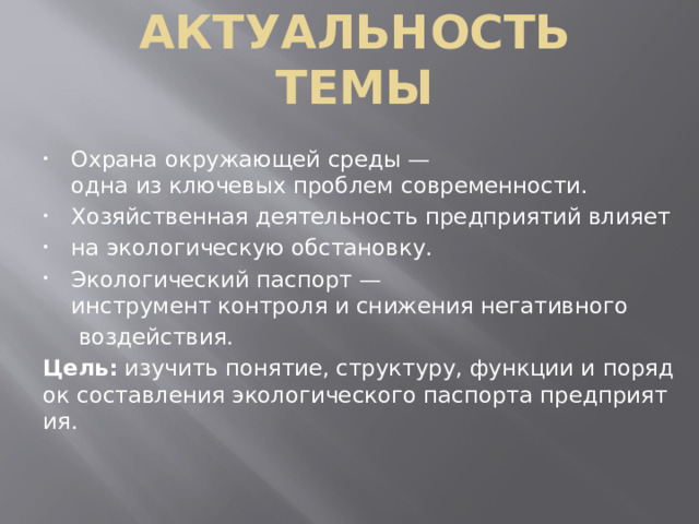 Актуальность темы Охрана окружающей среды — одна из ключевых проблем современности. Хозяйственная деятельность предприятий влияет  на экологическую обстановку. Экологический паспорт — инструмент контроля и снижения негативного   воздействия. Цель:  изучить понятие, структуру, функции и порядок составления экологического паспорта предприятия.