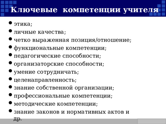   Ключевые компетенции учителя этика; личные качества; четко выраженная позиция/отношение; функциональные компетенции; педагогические способности; организаторские способности; умение сотрудничать; целенаправленность; знание собственной организации; профессиональные компетенции; методические компетенции; знание законов и нормативных актов и др.  Company Logo