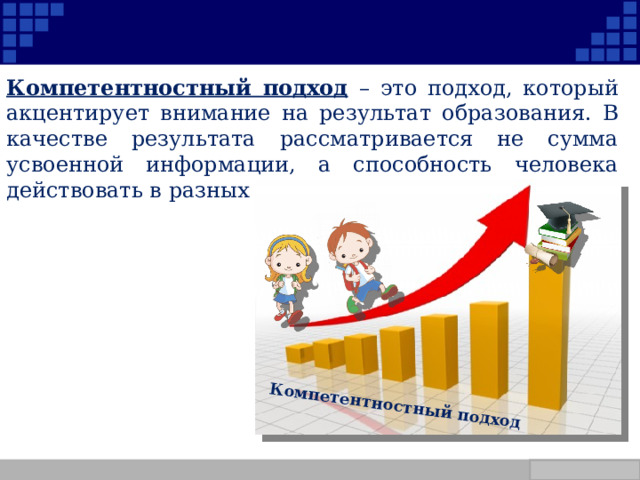 Компетентностный подход Компетентностный подход  – это подход, который акцентирует внимание на результат образования. В качестве результата рассматривается не сумма усвоенной информации, а способность человека действовать в разных ситуациях. Company Logo