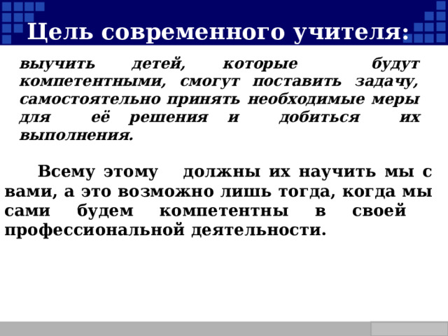 Цель современного учителя: выучить детей, которые будут компетентными, смогут поставить задачу, самостоятельно принять необходимые меры для её решения и добиться их выполнения.  Всему этому должны их научить мы с вами, а это возможно лишь тогда, когда мы сами будем компетентны в своей профессиональной деятельности.  Company Logo