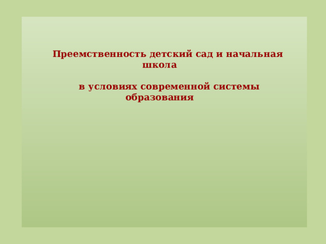 Преемственность детский сад и начальная школа   в условиях современной системы образования