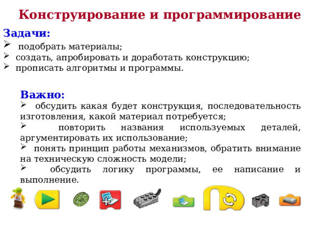 Конструирование и программирование Задачи:  подобрать материалы;  создать, апробировать и доработать конструкцию;  прописать алгоритмы и программы. Важно: