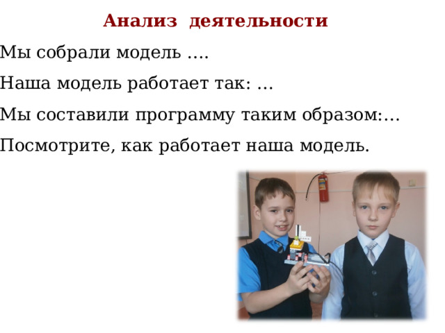 Анализ деятельности Мы собрали модель …. Наша модель работает так: … Мы составили программу таким образом:… Посмотрите, как работает наша модель.