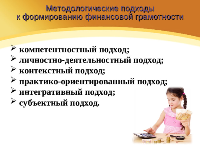 Методологические подходы к формированию финансовой грамотности  компетентностный подход;  личностно-деятельностный подход;  контекстный подход;  практико-ориентированный подход;  интегративный подход;   субъектный подход.