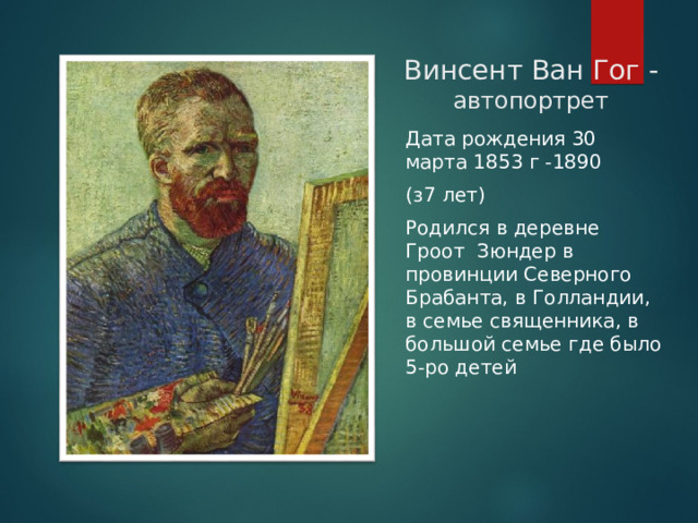 Винсент Ван Гог - автопортрет Дата рождения 30 марта 1853 г -1890 (з7 лет) Родился в деревне Гроот Зюндер в провинции Северного Брабанта, в Голландии, в семье священника, в большой семье где было 5-ро детей