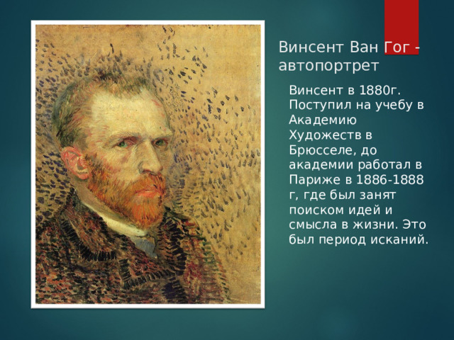 Винсент Ван Гог - автопортрет Винсент в 1880г. Поступил на учебу в Академию Художеств в Брюсселе, до академии работал в Париже в 1886-1888 г, где был занят поиском идей и смысла в жизни. Это был период исканий.