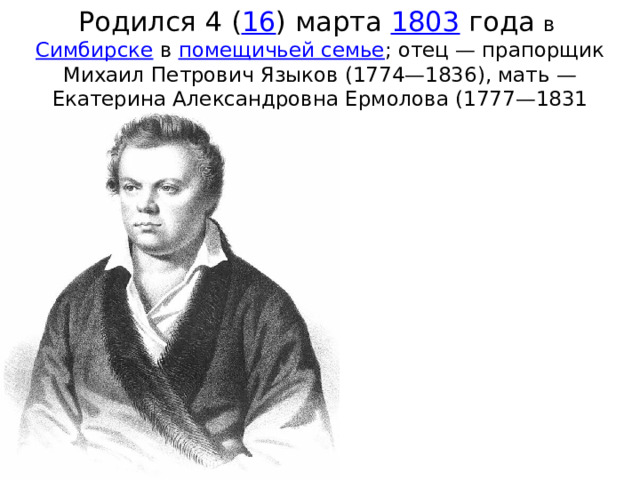 Родился 4 ( 16 ) марта  1803  года в  Симбирске  в  помещичьей семье ; отец — прапорщик Михаил Петрович Языков (1774—1836), мать — Екатерина Александровна Ермолова (1777—1831