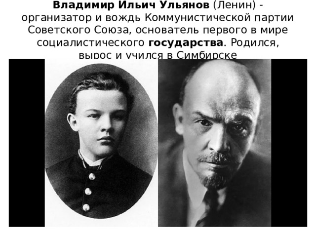 Владимир   Ильич   Ульянов  (Ленин) - организатор и вождь Коммунистической партии Советского Союза, основатель первого в мире социалистического  государства . Родился, вырос и учился в Симбирске