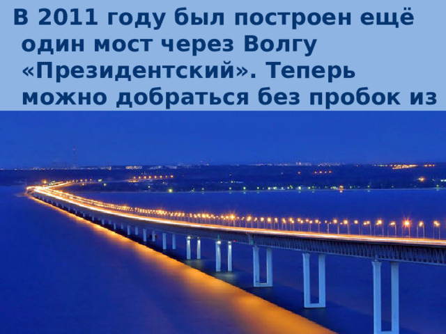 В 2011 году был построен ещё один мост через Волгу «Президентский». Теперь можно добраться без пробок из одной части города в другую. Это очень удобно.