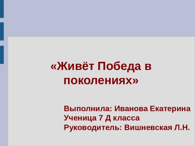 «Живёт Победа в поколениях» Выполнила: Иванова Екатерина Ученица 7 Д класса Руководитель: Вишневская Л.Н.