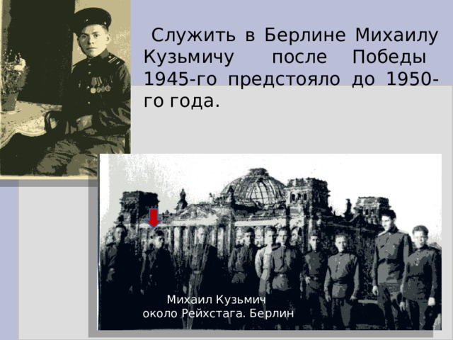 Служить в Берлине Михаилу Кузьмичу после Победы 1945-го предстояло до 1950-го года. Михаил Кузьмич около Рейхстага. Берлин