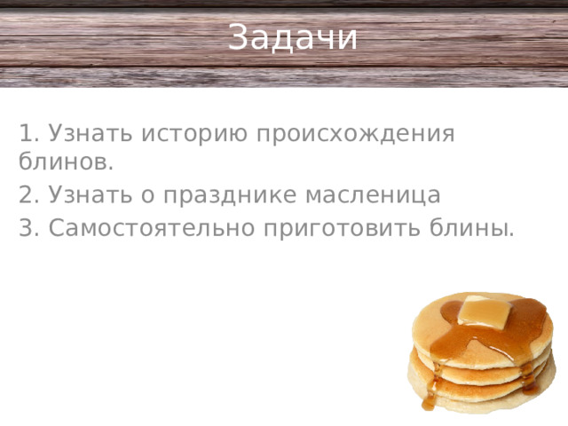 Задачи 1. Узнать историю происхождения блинов. 2. Узнать о празднике масленица 3. Самостоятельно приготовить блины.