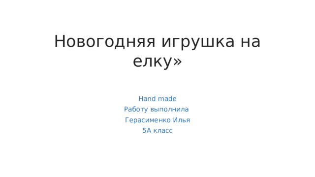 Новогодняя игрушка на елку»   Hand made Работу выполнила Герасименко Илья 5А класс