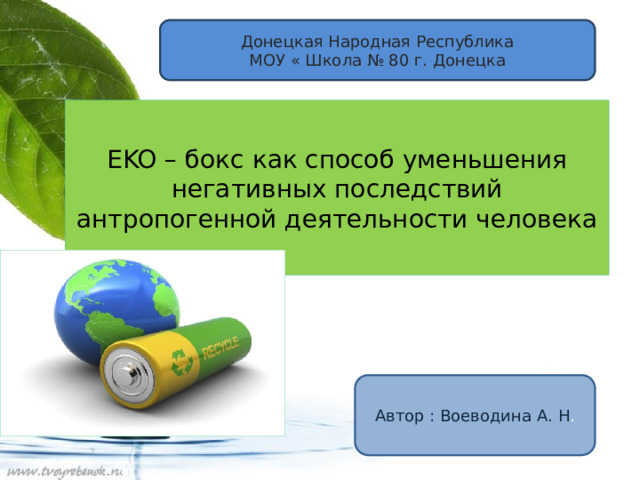 Донецкая Народная Республика МОУ « Школа № 80 г. Донецка EKO – бокс как способ уменьшения негативных последствий антропогенной деятельности человека Автор : Воеводина А. Н .