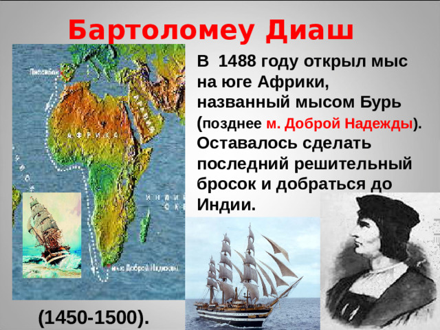 Бартоломеу Диаш В 1488 году открыл мыс на юге Африки, названный мысом Бурь ( позднее м. Доброй Надежды ). Оставалось сделать последний решительный бросок и добраться до Индии. (1450-1500).