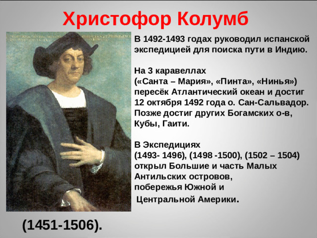 Христофор Колумб В 1492-1493 годах руководил испанской экспедицией для поиска пути в Индию.  На 3 каравеллах («Санта – Мария», «Пинта», «Нинья») пересёк Атлантический океан и достиг 12 октября 1492 года о. Сан-Сальвадор. Позже достиг других Богамских о-в, Кубы, Гаити.  В Экспедициях (1493- 1496), (1498 -1500), (1502 – 1504) открыл Большие и часть Малых Антильских островов, побережья Южной и  Центральной Америки .  (1451-1506).