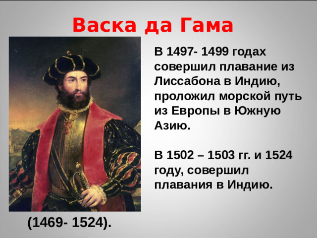 Васка да Гама В 1497- 1499 годах совершил плавание из Лиссабона в Индию, проложил морской путь из Европы в Южную Азию.  В 1502 – 1503 гг. и 1524 году, совершил плавания в Индию. (1469- 1524).