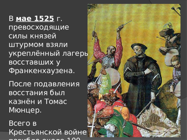 В мае 1525 г. превосходящие силы князей штурмом взяли укреплённый лагерь восставших у Франкенхаузена. После подавления восстания был казнён и Томас Мюнцер. Всего в Крестьянской войне погибло около 100 тыс. человек.