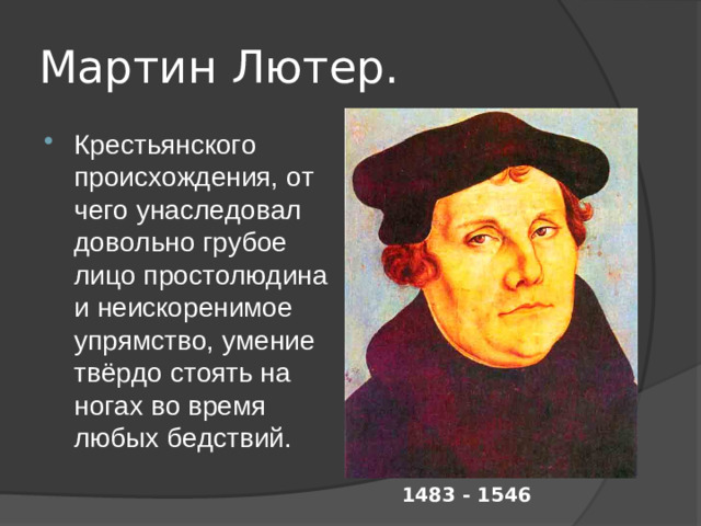 Мартин Лютер. Крестьянского происхождения, от чего унаследовал довольно грубое лицо простолюдина и неискоренимое упрямство, умение твёрдо стоять на ногах во время любых бедствий. 1483 - 1546