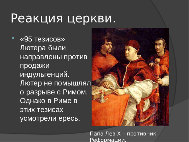 Реакция церкви. «95 тезисов» Лютера были направлены против продажи индульгенций. Лютер не помышлял о разрыве с Римом. Однако в Риме в этих тезисах усмотрели ересь. Папа Лев X – противник Реформации.