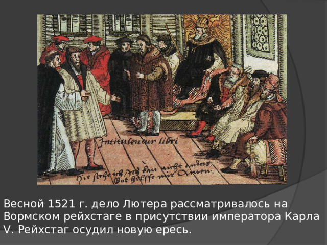 Весной 1521 г. дело Лютера рассматривалось на Вормском рейхстаге в присутствии императора Карла V . Рейхстаг осудил новую ересь.