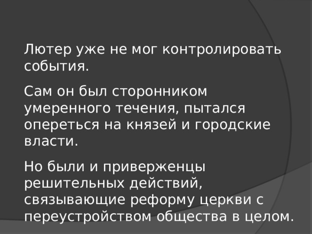 Лютер уже не мог контролировать события. Сам он был сторонником умеренного течения, пытался опереться на князей и городские власти. Но были и приверженцы решительных действий, связывающие реформу церкви с переустройством общества в целом.