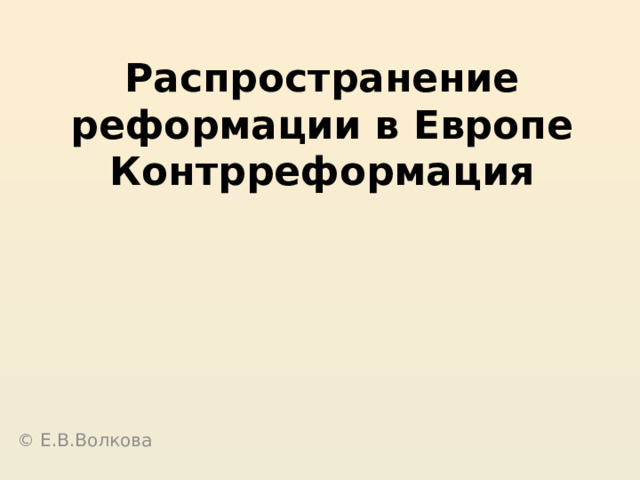 Распространение реформации в Европе  Контрреформация © Е.В.Волкова