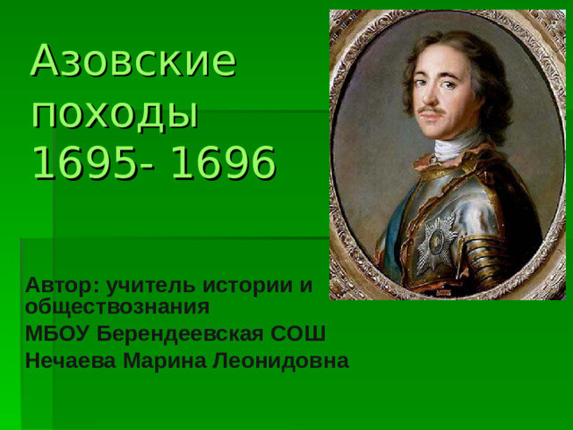 Азовские походы 1695- 1696 Автор: учитель истории и обществознания МБОУ Берендеевская СОШ Нечаева Марина Леонидовна