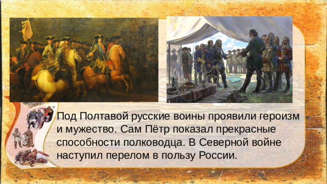 Под Полтавой русские воины проявили героизм и мужество. Сам Пётр показал прекрасные способности полководца. В Северной войне наступил перелом в пользу России.